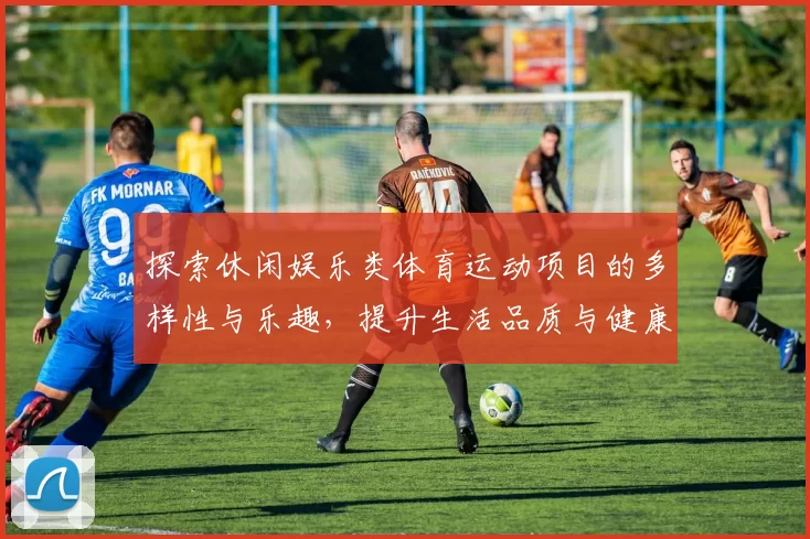 探索休闲娱乐类体育运动项目的多样性与乐趣，提升生活品质与健康水平