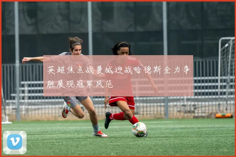 英超焦点战曼城迎战哈德斯全力争胜展现冠军风范