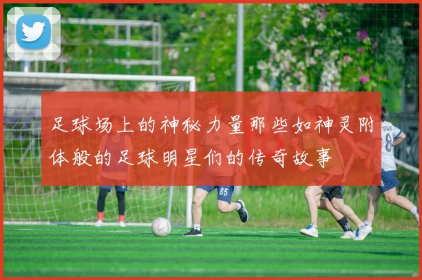 足球场上的神秘力量那些如神灵附体般的足球明星们的传奇故事