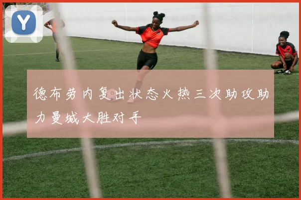 德布劳内复出状态火热三次助攻助力曼城大胜对手