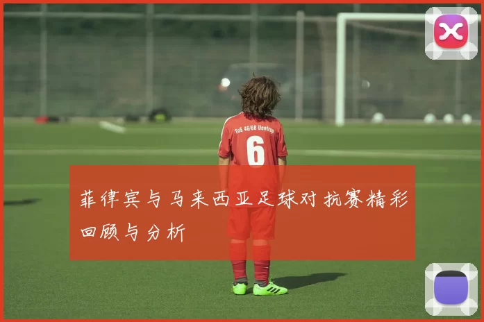 菲律宾与马来西亚足球对抗赛精彩回顾与分析