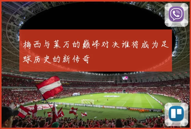 梅西与莱万的巅峰对决谁将成为足球历史的新传奇