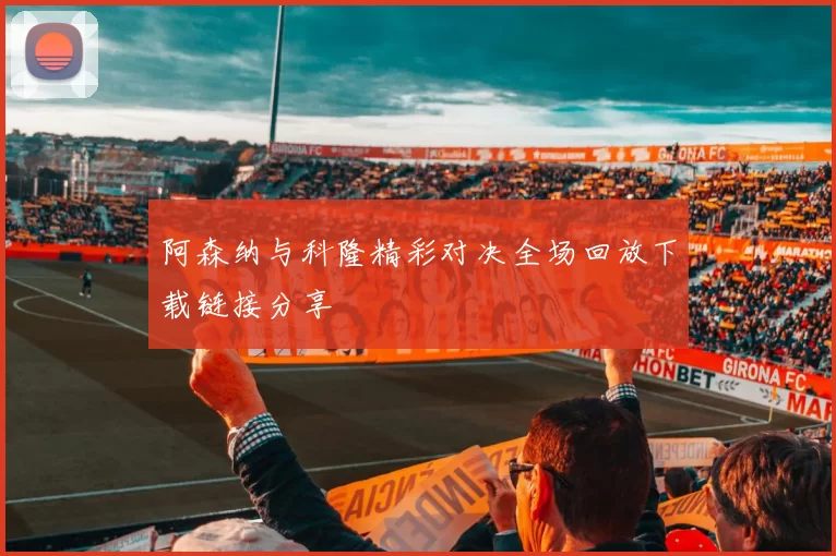 阿森纳与科隆精彩对决全场回放下载链接分享