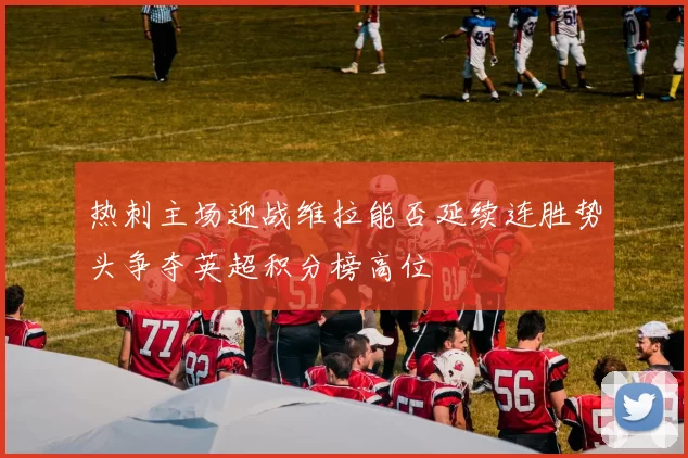 热刺主场迎战维拉能否延续连胜势头争夺英超积分榜高位
