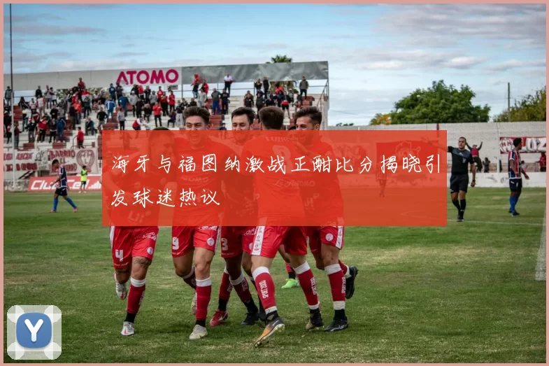 海牙与福图纳激战正酣比分揭晓引发球迷热议