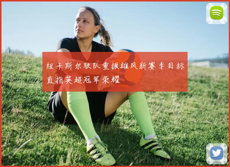纽卡斯尔联队重振雄风新赛季目标直指英超冠军荣耀