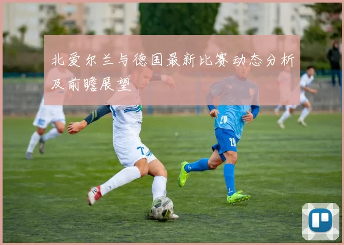 北爱尔兰与德国最新比赛动态分析及前瞻展望