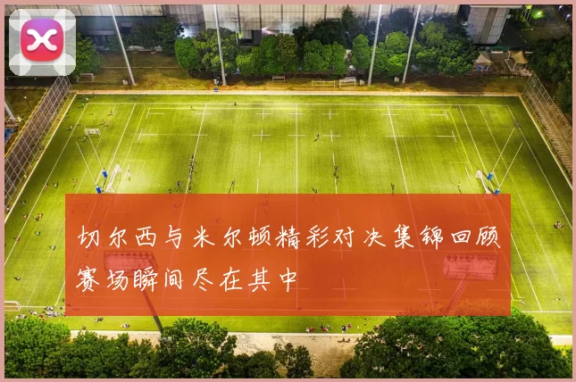 切尔西与米尔顿精彩对决集锦回顾赛场瞬间尽在其中