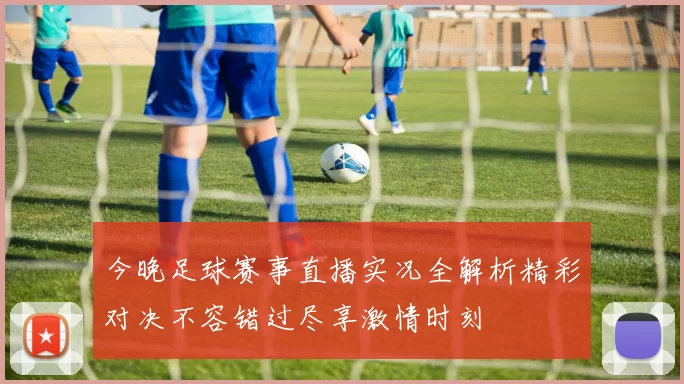 今晚足球赛事直播实况全解析精彩对决不容错过尽享激情时刻