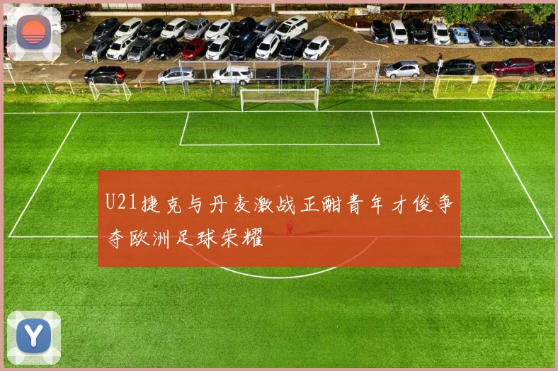 U21捷克与丹麦激战正酣青年才俊争夺欧洲足球荣耀