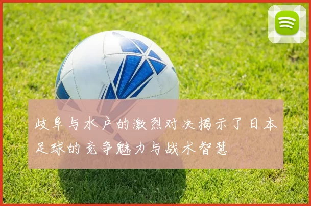 歧阜与水户的激烈对决揭示了日本足球的竞争魅力与战术智慧