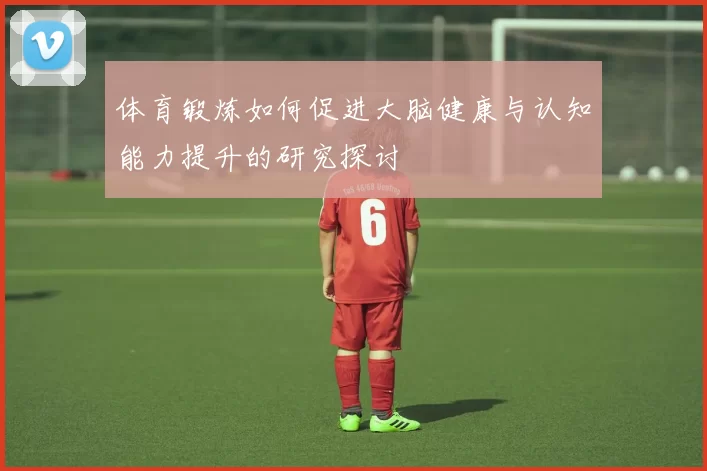体育锻炼如何促进大脑健康与认知能力提升的研究探讨