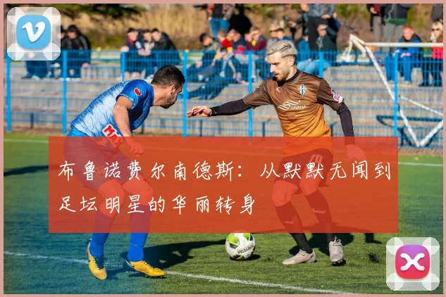 布鲁诺费尔南德斯：从默默无闻到足坛明星的华丽转身